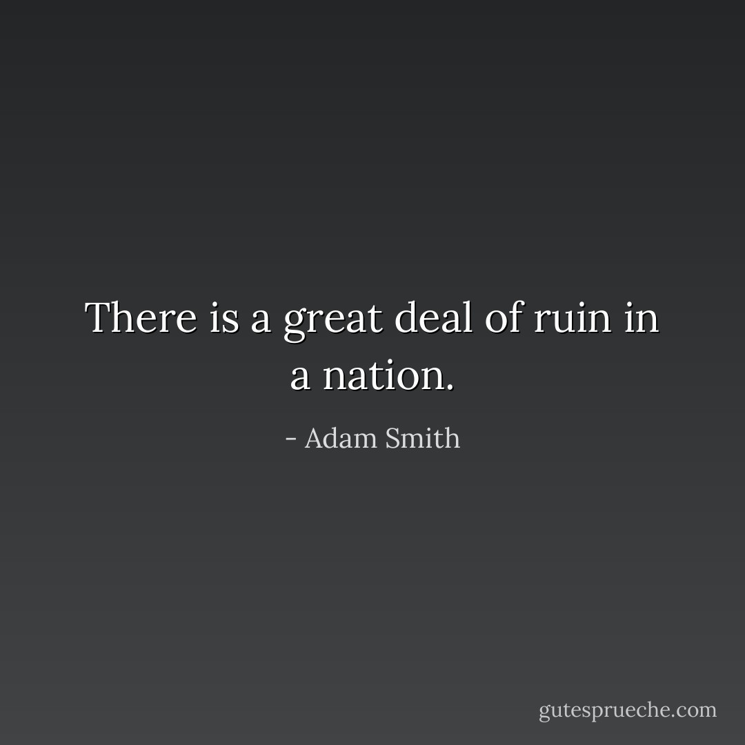 There is a great deal of ruin in a nation. - Adam Smith