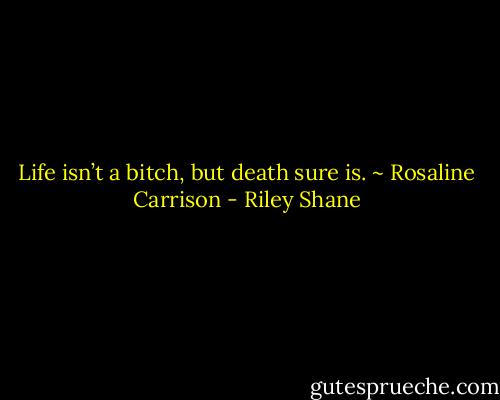 Life isn’t a bitch, but death sure is. ~ Rosaline Carrison - Riley Shane