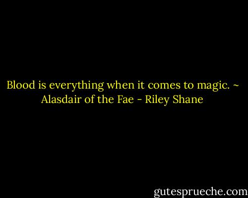 Blood is everything when it comes to magic. ~ Alasdair of the Fae - Riley Shane