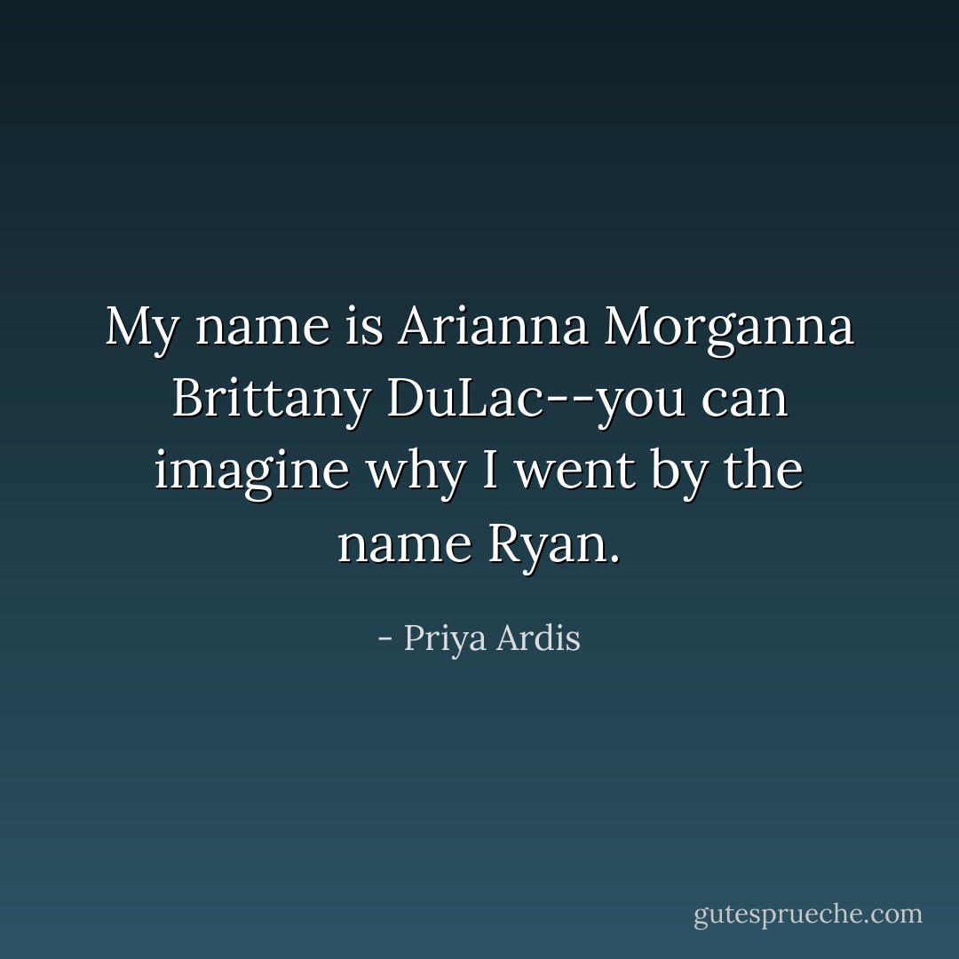 My name is Arianna Morganna Brittany DuLac--you can imagine why I went by the name Ryan. - Priya Ardis