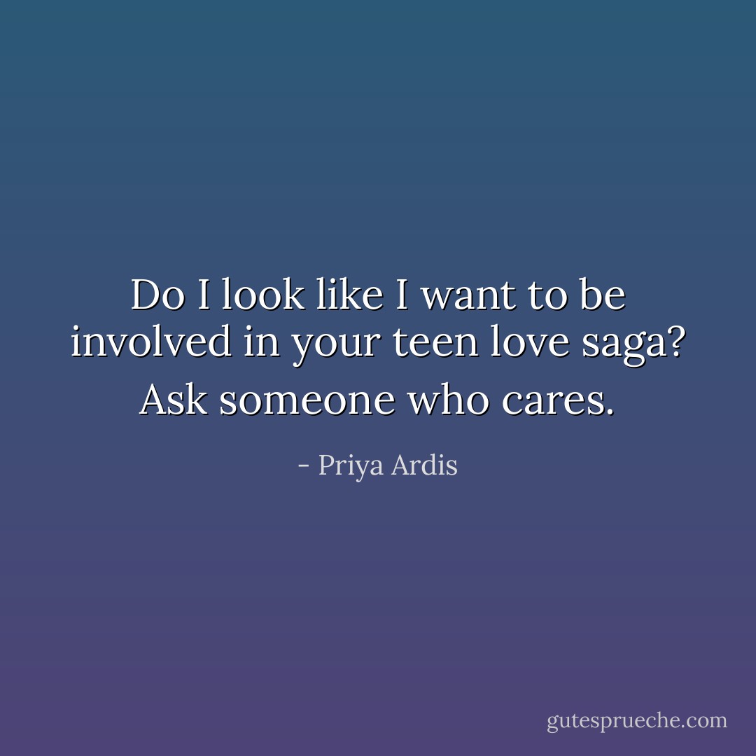 Do I look like I want to be involved in your teen love saga? Ask someone who cares. - Priya Ardis