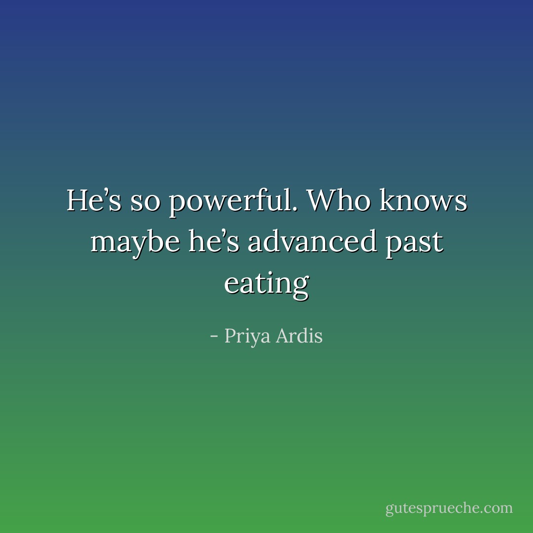 He’s so powerful. Who knows maybe he’s advanced past eating - Priya Ardis