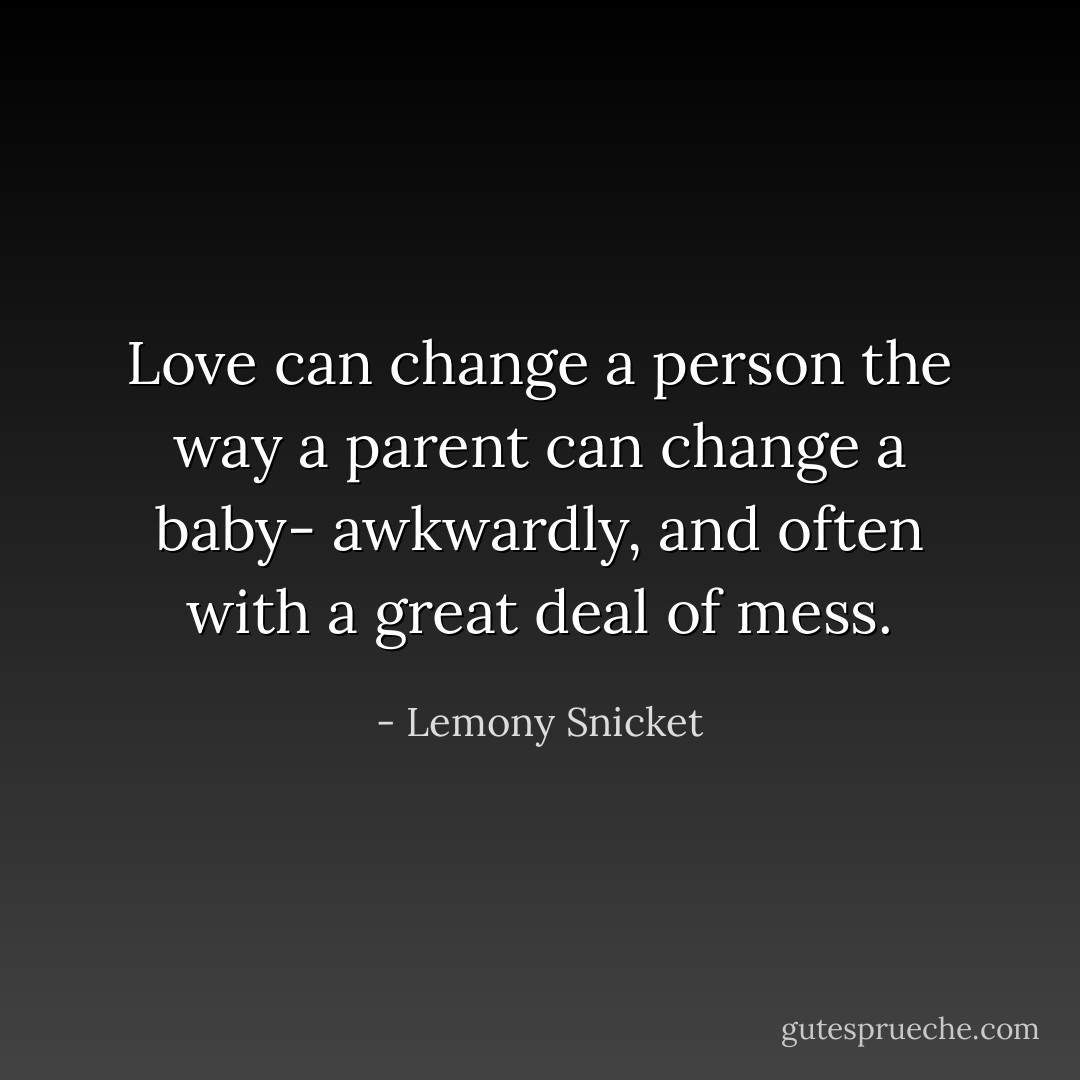 Love can change a person the way a parent can change a baby- awkwardly, and often with a great deal of mess. - Lemony Snicket
