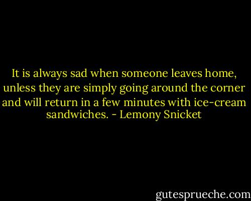 It is always sad when someone leaves home, unless they are simply going around the corner and will return in a few minutes with ice-cream sandwiches. - Lemony Snicket