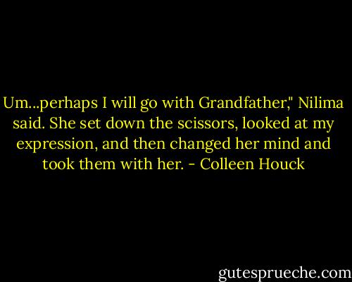 Um...perhaps I will go with Grandfather," Nilima said. She set down the scissors, looked at my expression, and then changed her mind and took them with her. - Colleen Houck