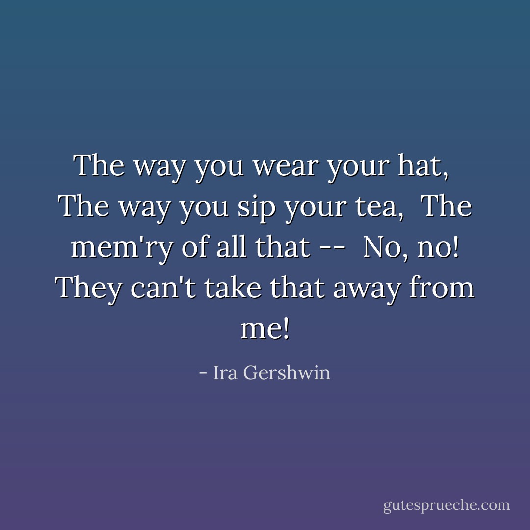 The way you wear your hat, <br />The way you sip your tea, <br />The mem'ry of all that -- <br />No, no! They can't take that away from me! - Ira Gershwin