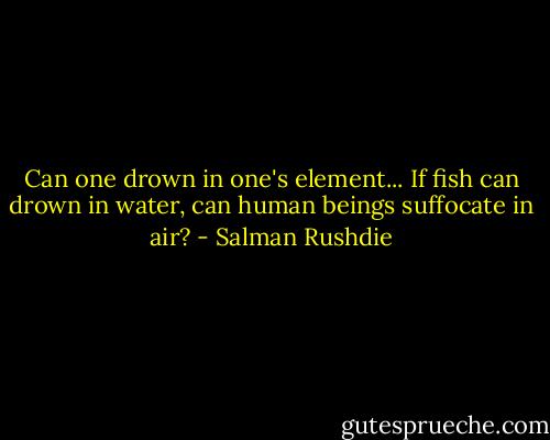 Can one drown in one's element... If fish can drown in water, can human beings suffocate in air? - Salman Rushdie