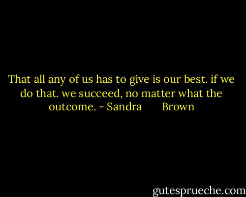 That all any of us has to give is our best. if we do that. we succeed, no matter what the outcome. - Sandra       Brown