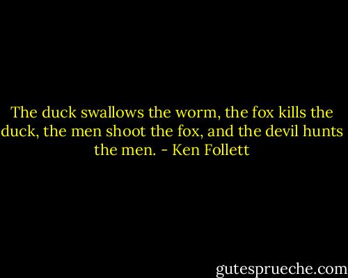 The duck swallows the worm, the fox kills the duck, the men shoot the fox, and the devil hunts the men. - Ken Follett