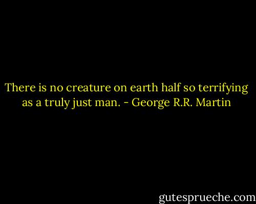 There is no creature on earth half so terrifying as a truly just man. - George R.R. Martin
