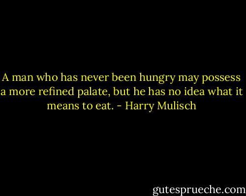 A man who has never been hungry may possess a more refined palate, but he has no idea what it means to eat. - Harry Mulisch