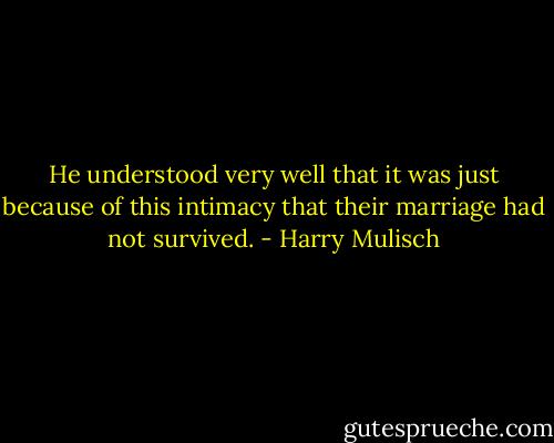 He understood very well that it was just because of this intimacy that their marriage had not survived. - Harry Mulisch