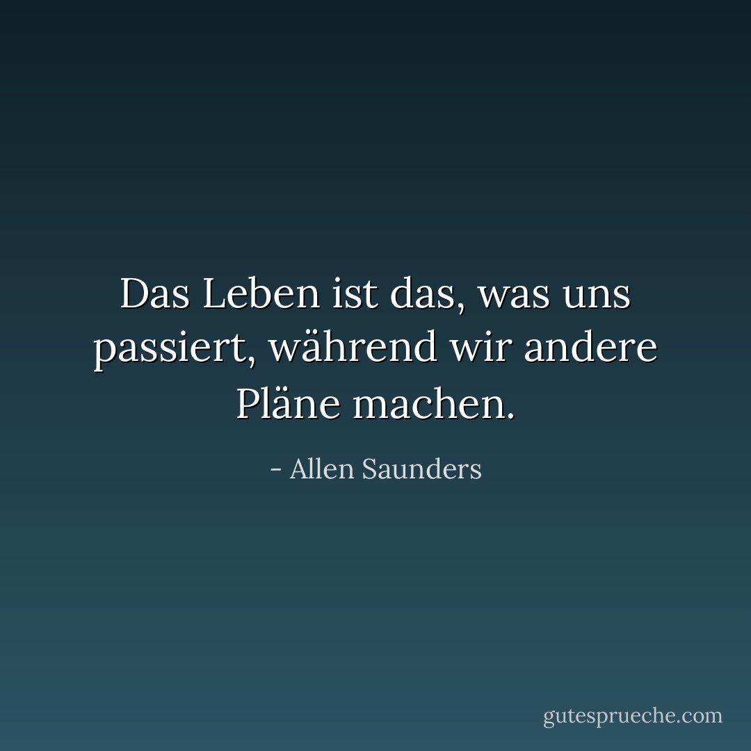 Das Leben ist das, was uns passiert, während wir andere Pläne machen. - Allen Saunders<