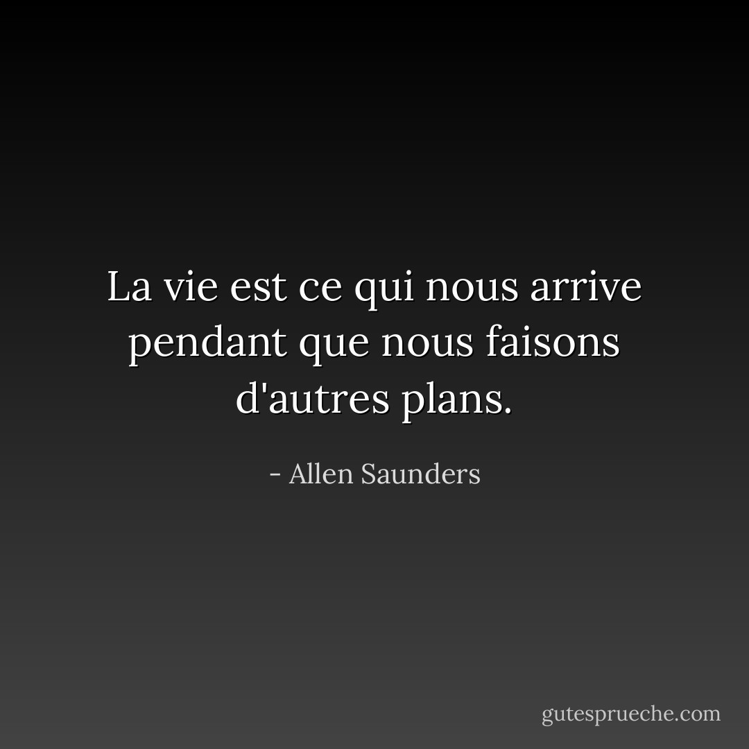 La vie est ce qui nous arrive pendant que nous faisons d'autres plans. - Allen Saunders