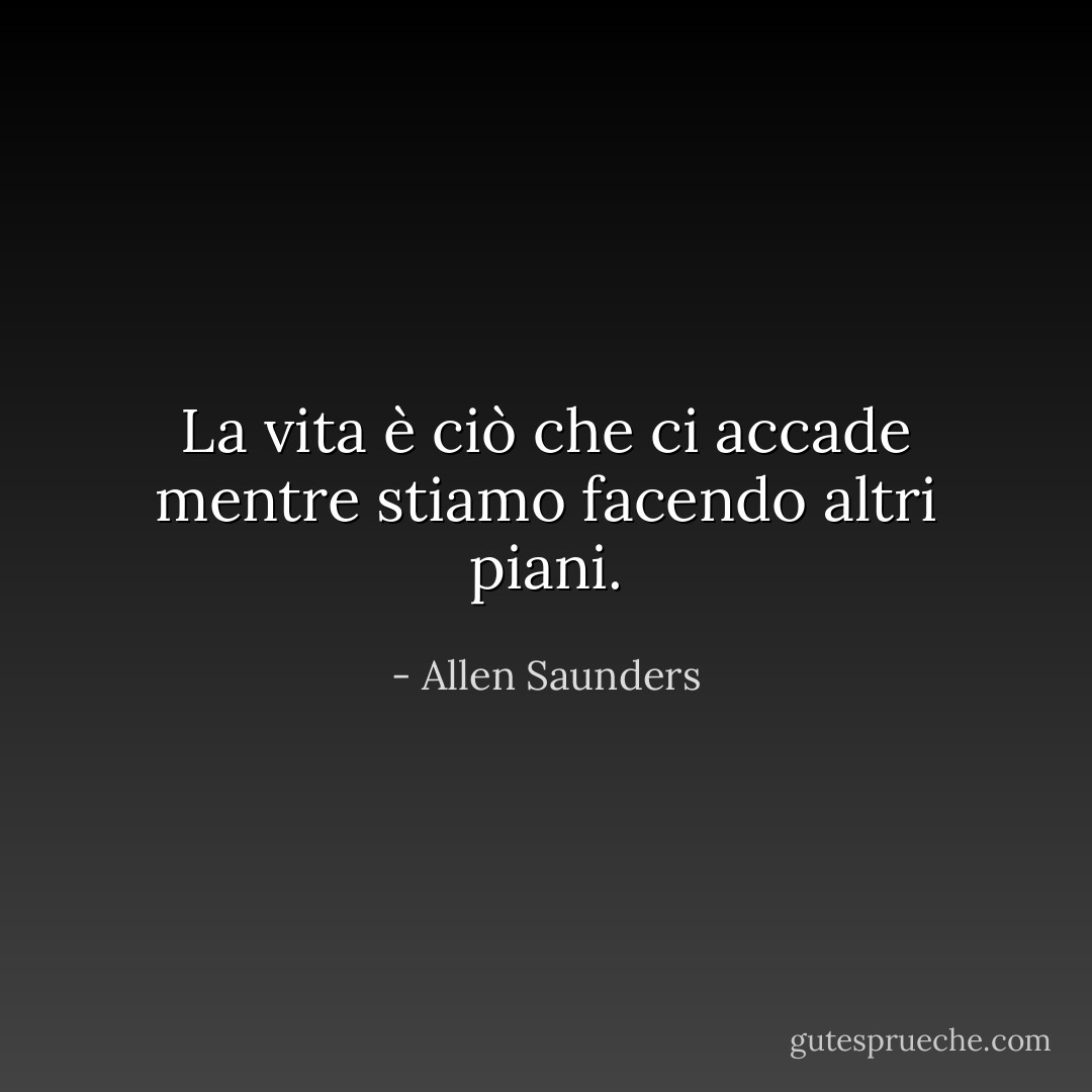 La vita è ciò che ci accade mentre stiamo facendo altri piani. - Allen Saunders