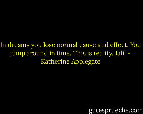 In dreams you lose normal cause and effect. You jump around in time. This is reality. Jalil - Katherine Applegate