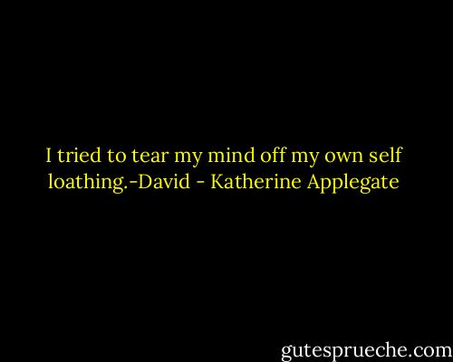 I tried to tear my mind off my own self loathing.-David - Katherine Applegate