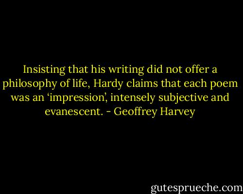 Insisting that his writing did not offer a philosophy of life, Hardy claims that each poem was an ‘impression’, intensely subjective and evanescent. - Geoffrey Harvey