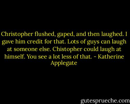 Christopher flushed, gaped, and then laughed. I gave him credit for that. Lots of guys can laugh at someone else. Chistopher could laugh at himself. You see a lot less of that. - Katherine Applegate