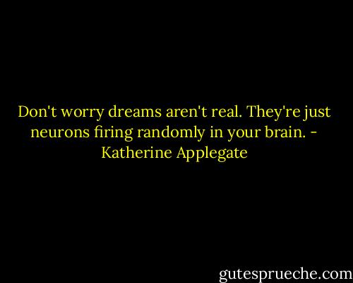 Don't worry dreams aren't real. They're just neurons firing randomly in your brain. - Katherine Applegate