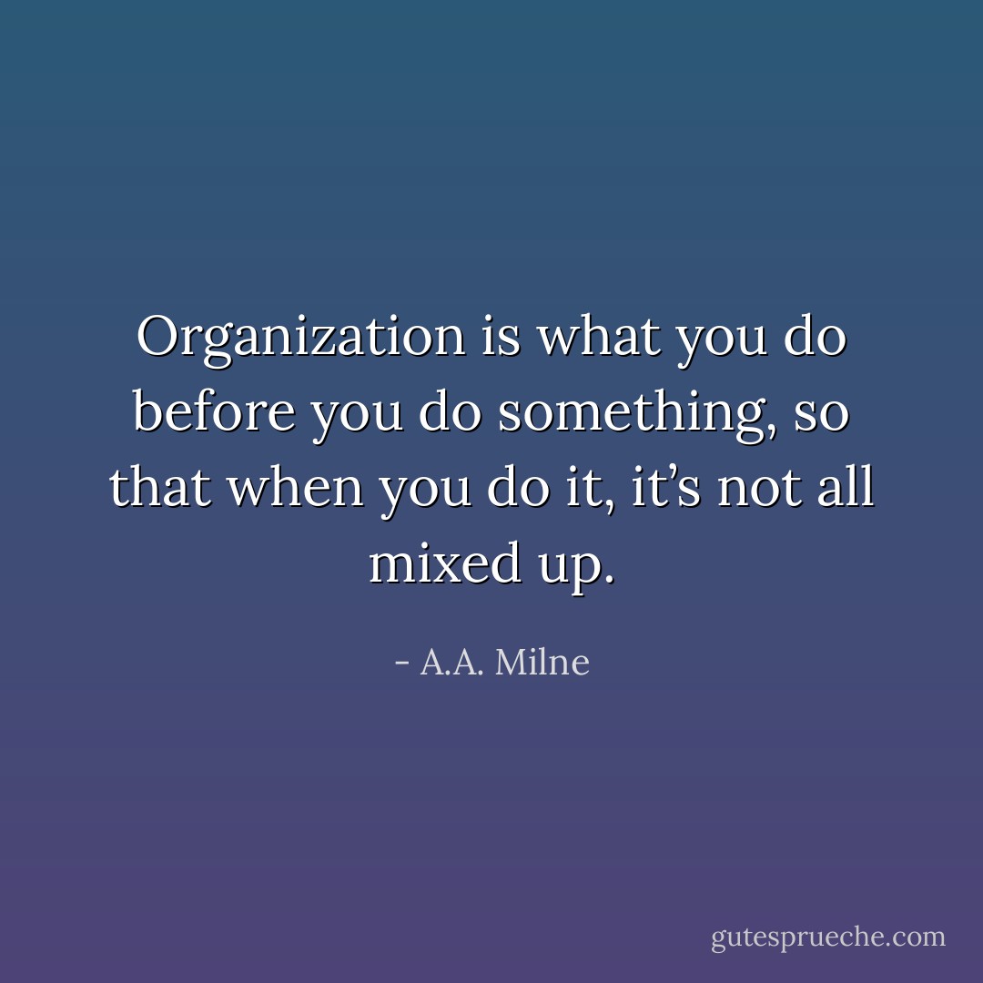 Organization is what you do before you do something, so that when you do it, it’s not all mixed up. - A.A. Milne