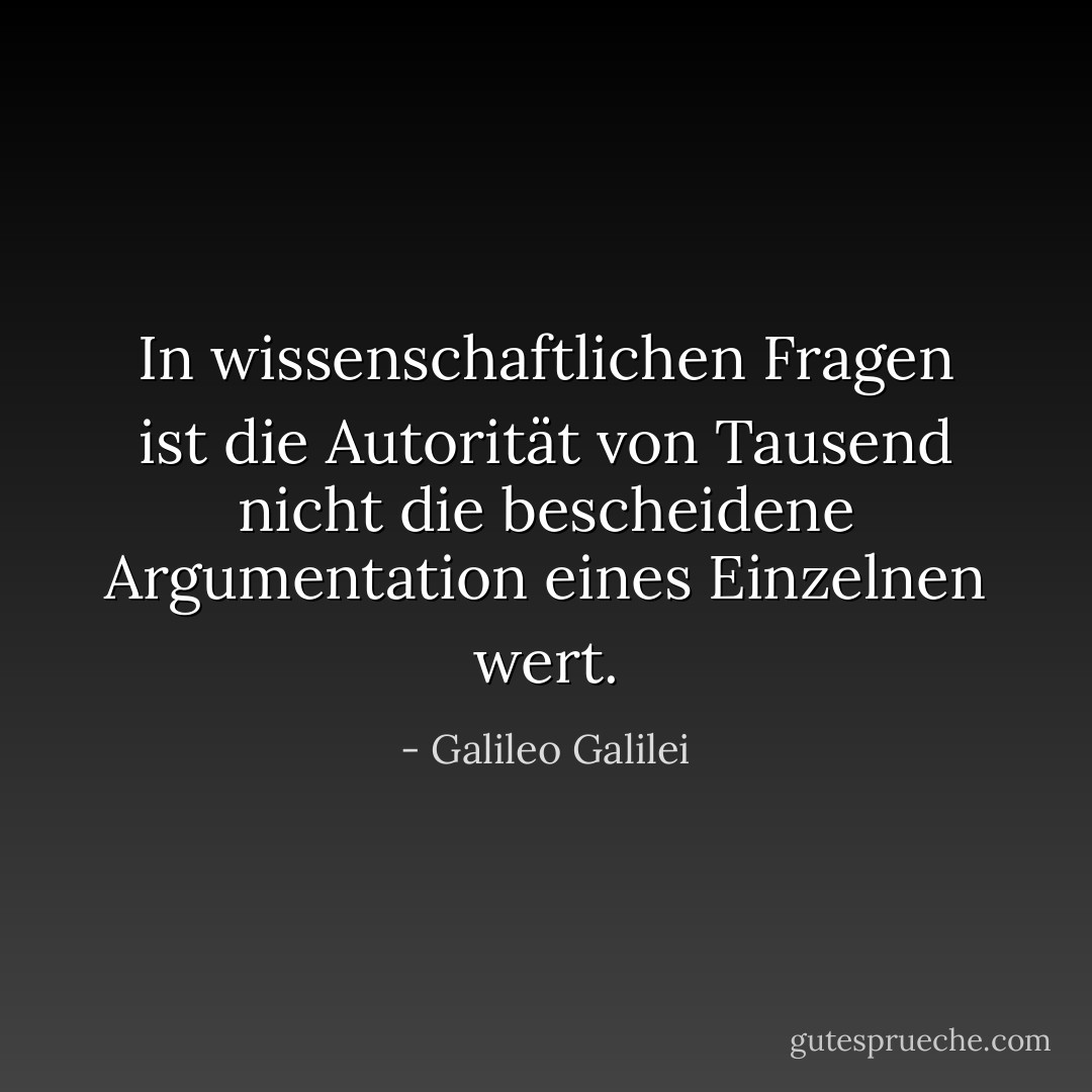 In wissenschaftlichen Fragen ist die Autorität von Tausend nicht die bescheidene Argumentation eines Einzelnen wert. - Galileo Galilei<