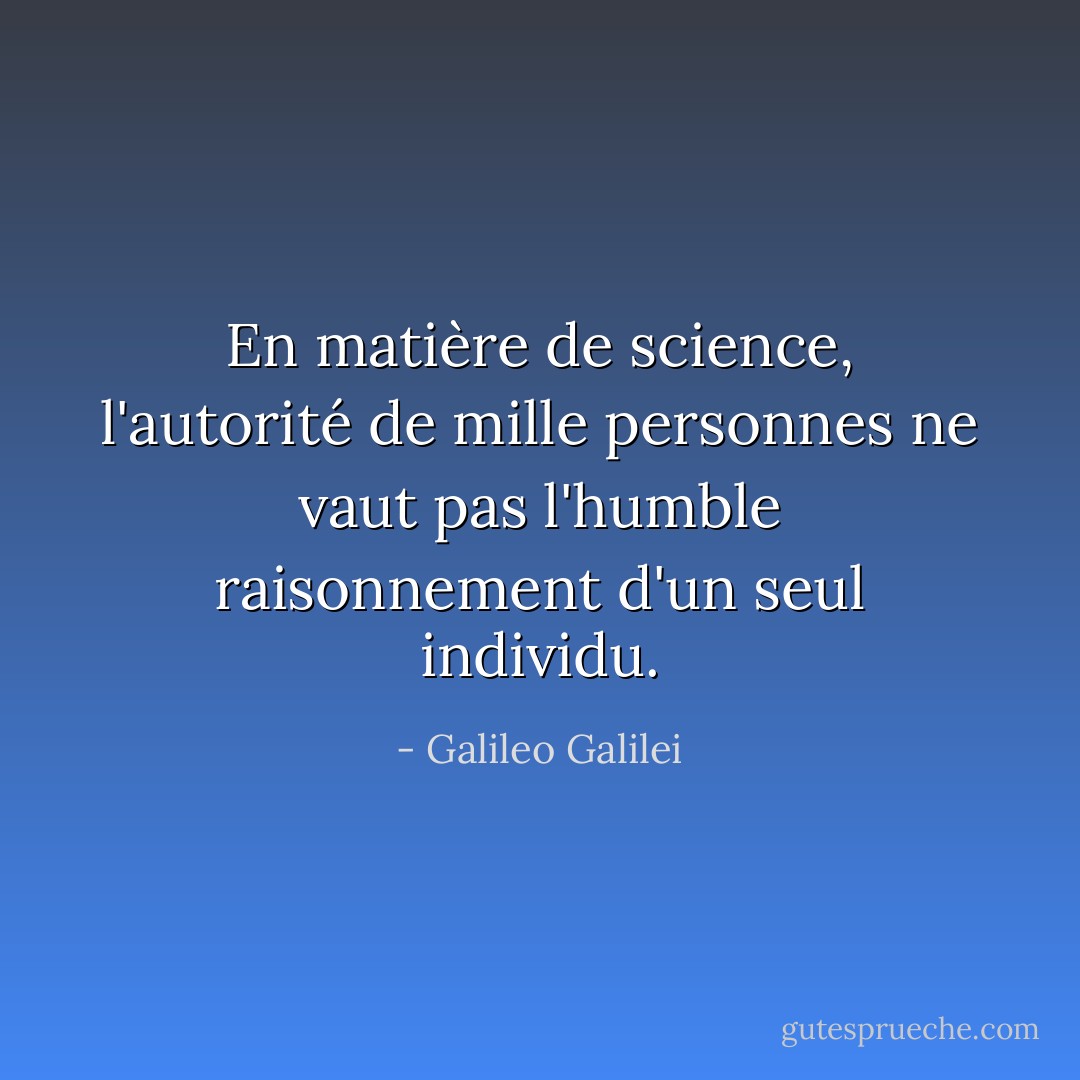 En matière de science, l'autorité de mille personnes ne vaut pas l'humble raisonnement d'un seul individu. - Galileo Galilei