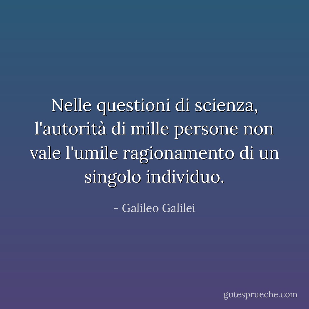 Nelle questioni di scienza, l'autorità di mille persone non vale l'umile ragionamento di un singolo individuo. - Galileo Galilei