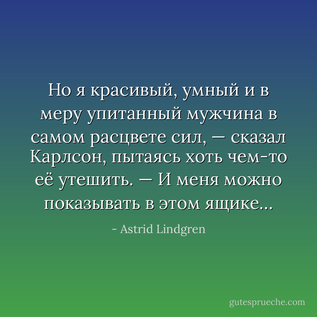 Но я красивый, умный и в меру упитанный мужчина в самом расцвете сил, — сказал Карлсон, пытаясь хоть чем-то её утешить. — И меня можно показывать в этом ящике… - Astrid Lindgren
