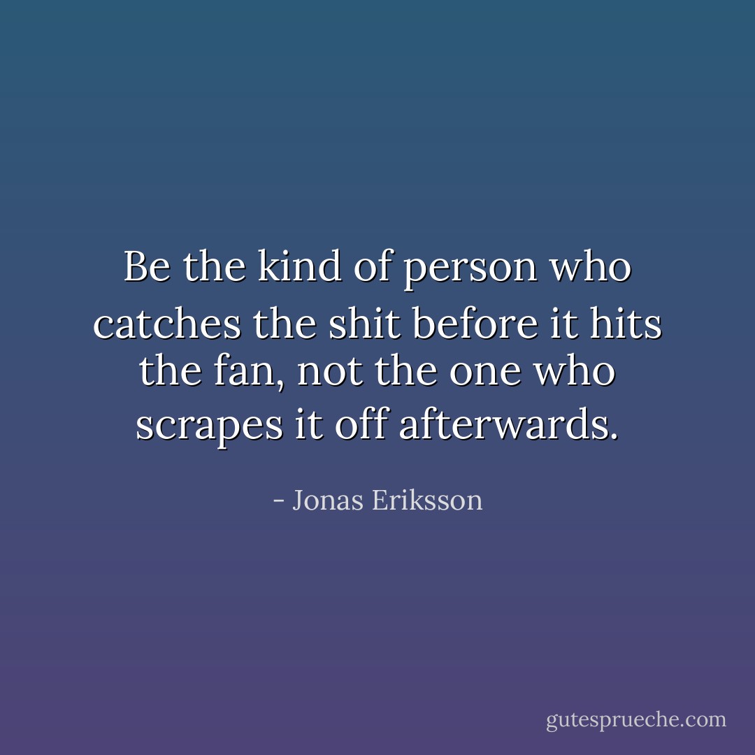 Be the kind of person who catches the shit before it hits the fan, not the one who scrapes it off afterwards. - Jonas Eriksson