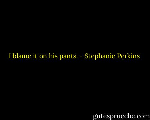 I blame it on his pants. - Stephanie Perkins