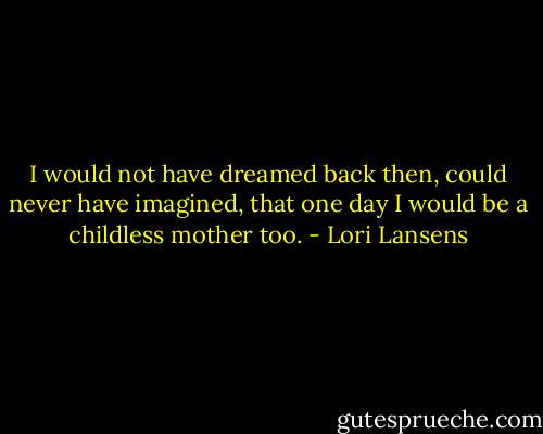 I would not have dreamed back then, could never have imagined, that one day I would be a childless mother too. - Lori Lansens