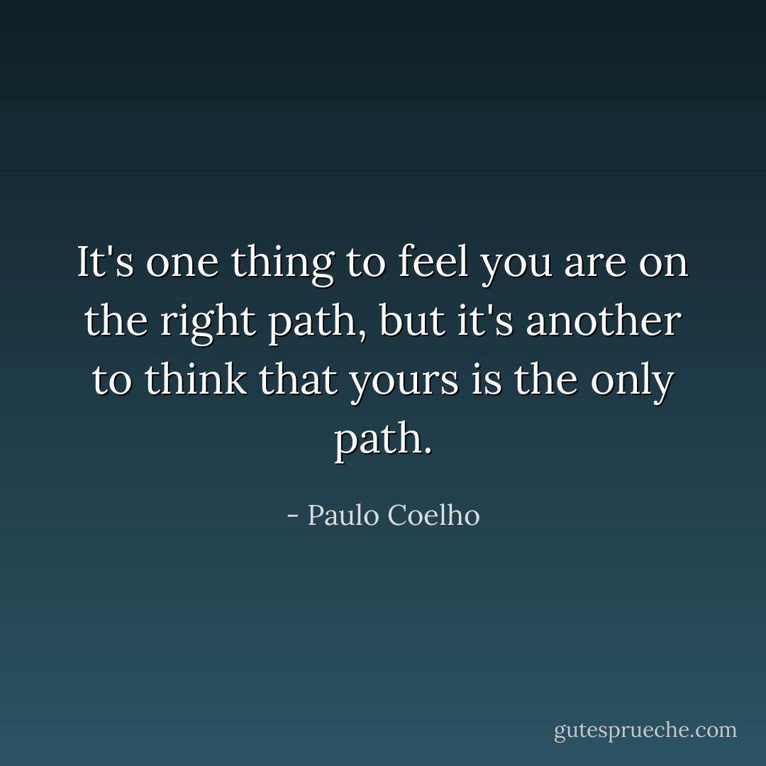 It's one thing to feel you are on the right path, but it's another to think that yours is the only path. - Paulo Coelho