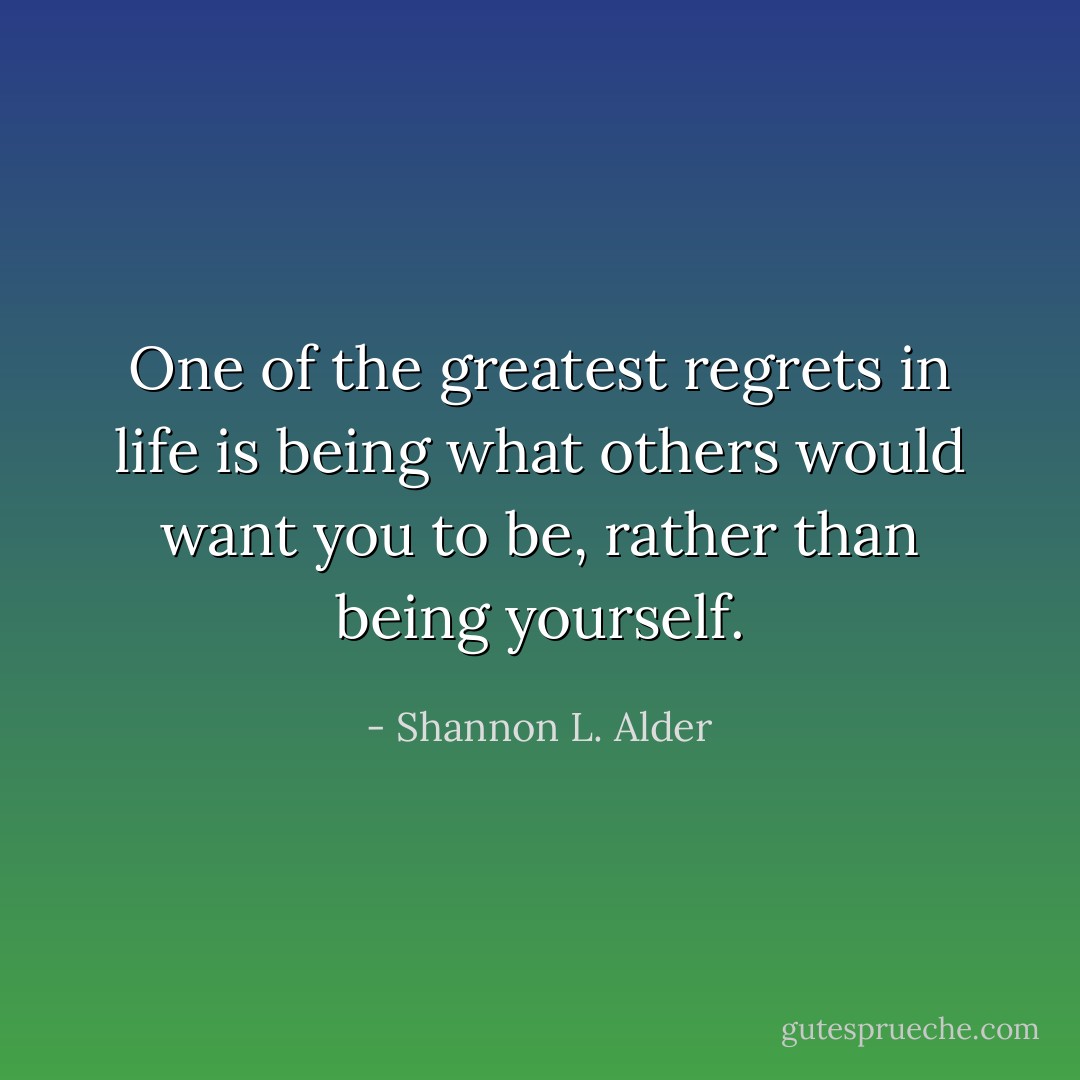 One of the greatest regrets in life is being what others would want you to be, rather than being yourself. - Shannon L. Alder