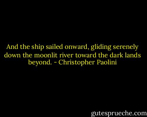 And the ship sailed onward, gliding serenely down the moonlit river toward the dark lands beyond. - Christopher Paolini