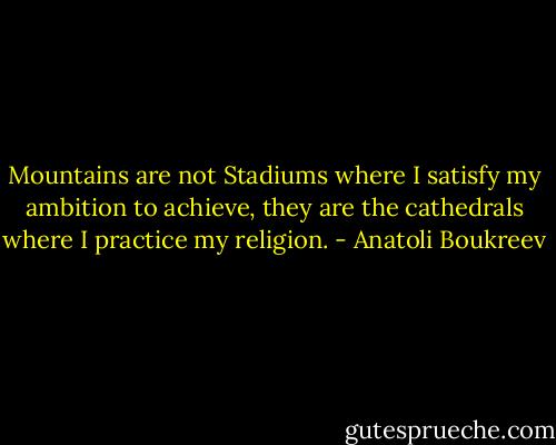 Mountains are not Stadiums where I satisfy my ambition to achieve, they are the cathedrals where I practice my religion. - Anatoli Boukreev