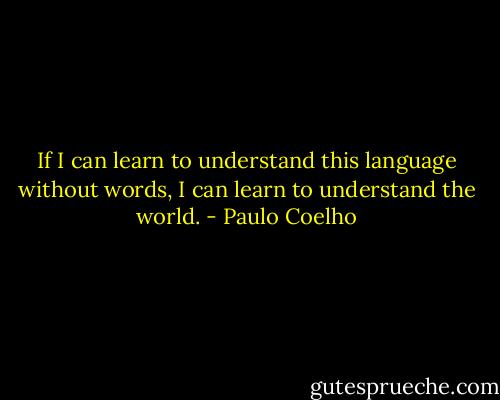 If I can learn to understand this language without words, I can learn to understand the world. - Paulo Coelho