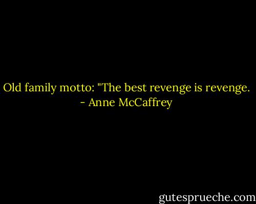 Old family motto: "The best revenge is revenge. - Anne McCaffrey