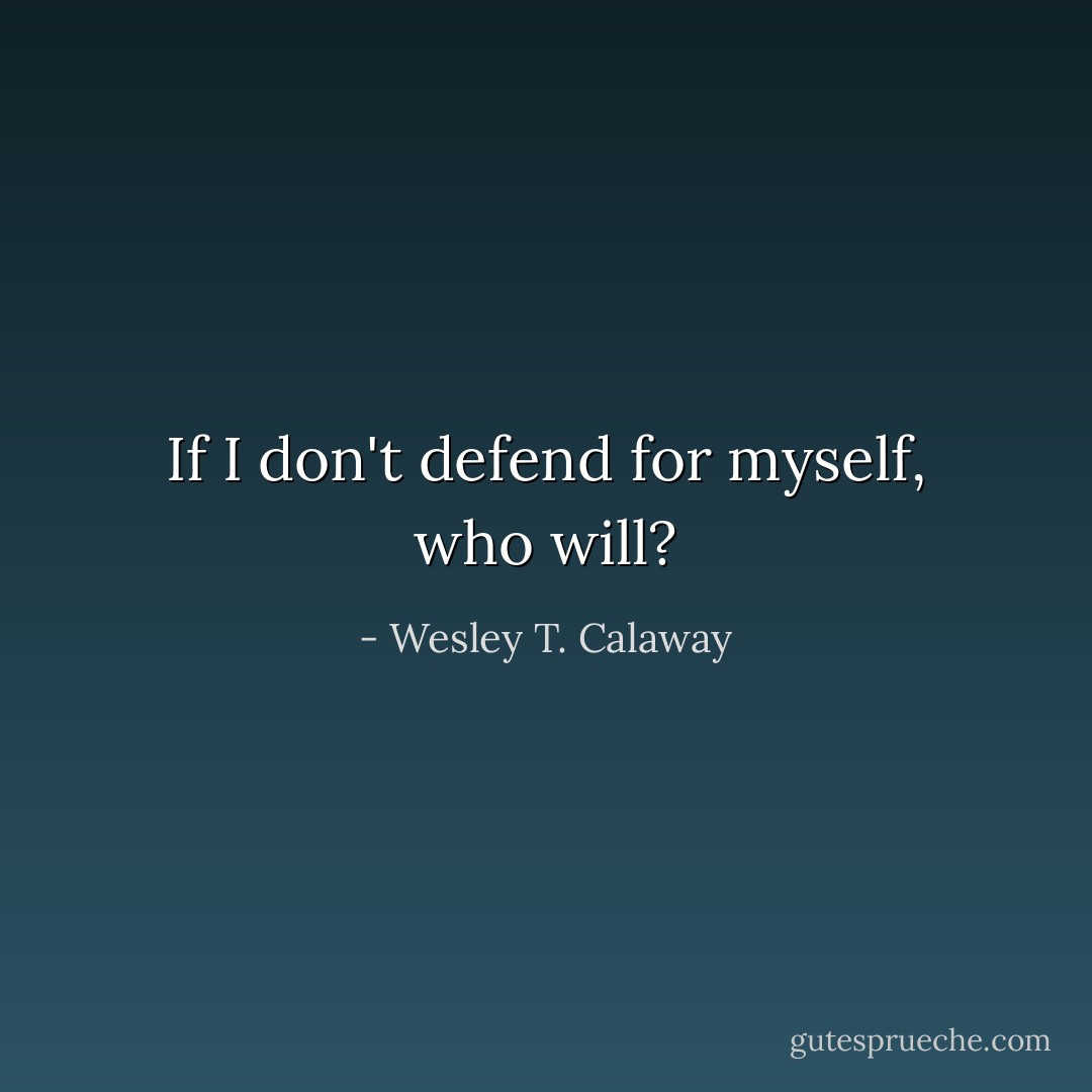 If I don't defend for myself, who will? - Wesley T. Calaway