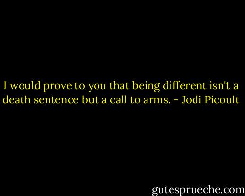 I would prove to you that being different isn't a death sentence but a call to arms. - Jodi Picoult