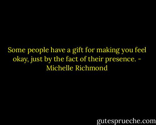 Some people have a gift for making you feel okay, just by the fact of their presence. - Michelle Richmond