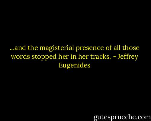 ...and the magisterial presence of all those words stopped her in her tracks. - Jeffrey Eugenides