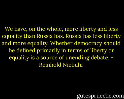 We have, on the whole, more liberty and less equality than Russia has. Russia has less liberty and more equality. Whether democracy should be defined primarily in terms of liberty or equality is a source of unending debate. - Reinhold Niebuhr