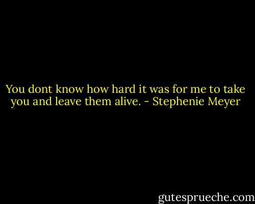 You dont know how hard it was for me to take you and leave them alive. - Stephenie Meyer