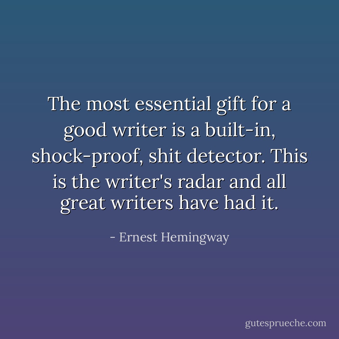 The most essential gift for a good writer is a built-in, shock-proof, shit detector. This is the writer's radar and all great writers have had it. - Ernest Hemingway