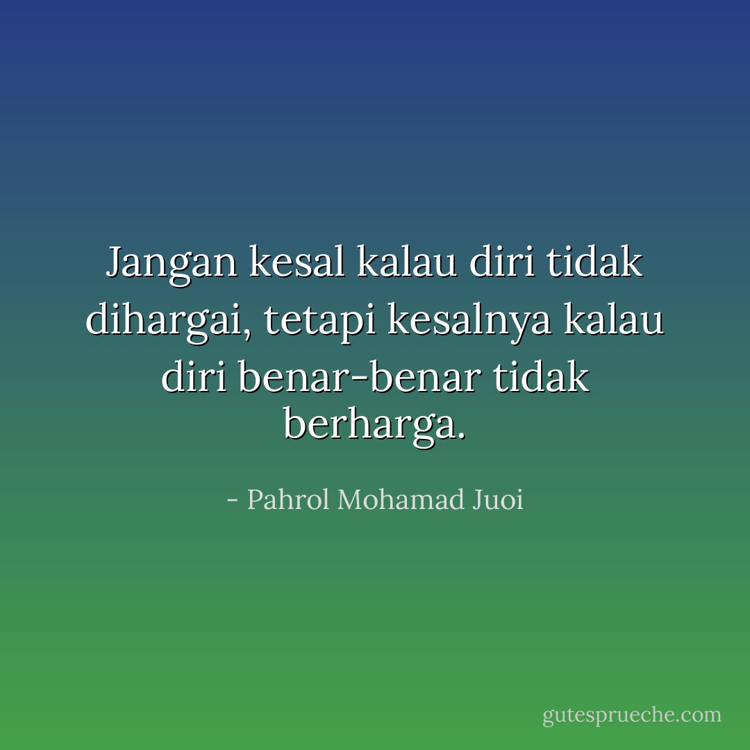 Jangan kesal kalau diri tidak dihargai, tetapi kesalnya kalau diri benar-benar tidak berharga. - Pahrol Mohamad Juoi