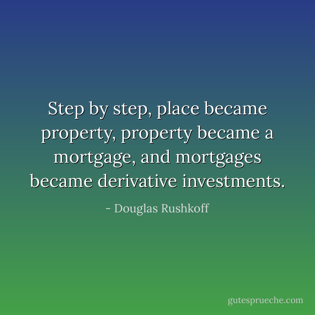 Step by step, place became property, property became a mortgage, and<br />mortgages became derivative investments. - Douglas Rushkoff
