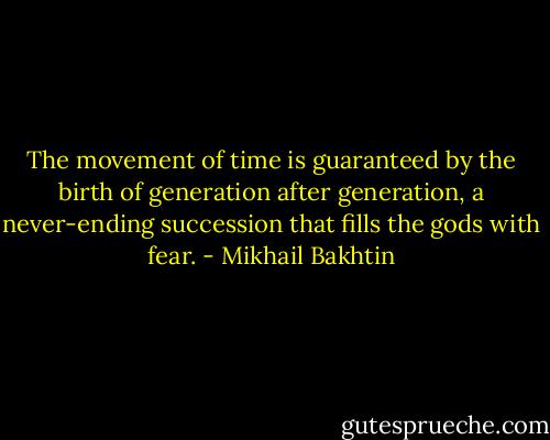 The movement of time is guaranteed by the birth of generation after generation, a never-ending succession that fills the gods with fear. - Mikhail Bakhtin