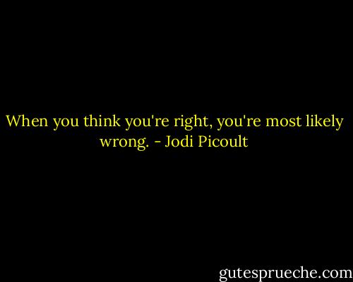 When you think you're right, you're most likely wrong. - Jodi Picoult