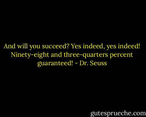 And will you succeed? Yes indeed, yes indeed! Ninety-eight and three-quarters percent guaranteed! - Dr. Seuss